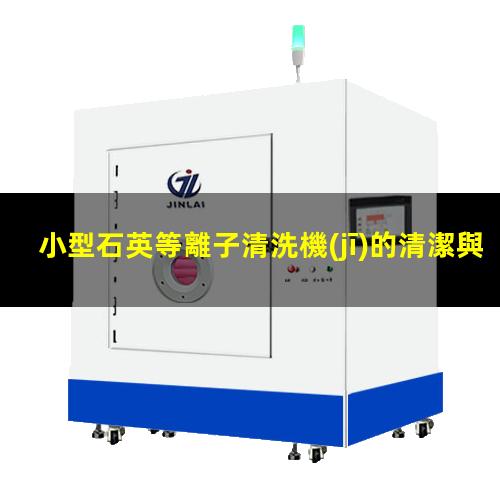 小型石英等離子清洗機(jī)的清潔與保養(yǎng)手冊