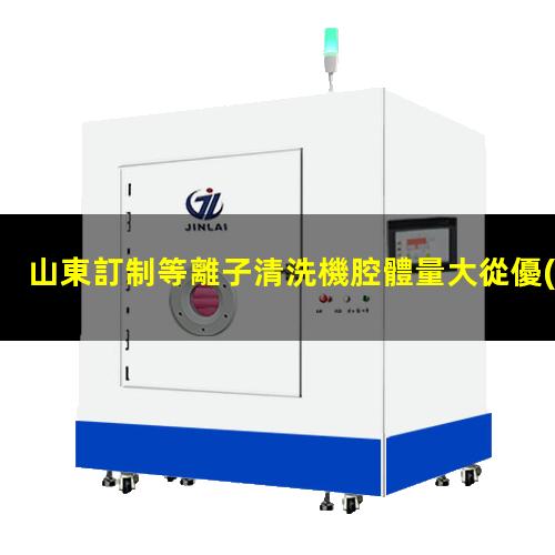 山東訂制等離子清洗機腔體量大從優(yōu)