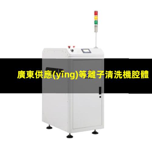 廣東供應(yīng)等離子清洗機腔體廠家現(xiàn)貨